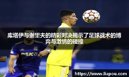 库塔伊与谢里夫的精彩对决揭示了足球战术的博弈与激情的碰撞