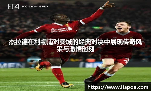 杰拉德在利物浦对曼城的经典对决中展现传奇风采与激情时刻