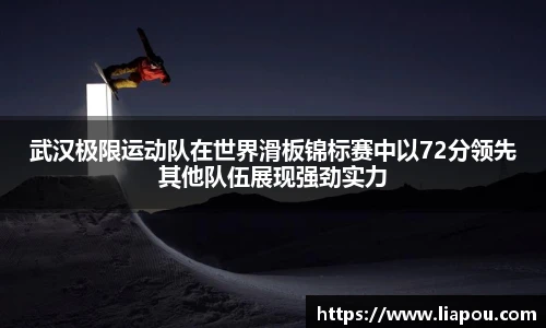 武汉极限运动队在世界滑板锦标赛中以72分领先其他队伍展现强劲实力