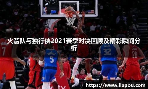 火箭队与独行侠2021赛季对决回顾及精彩瞬间分析