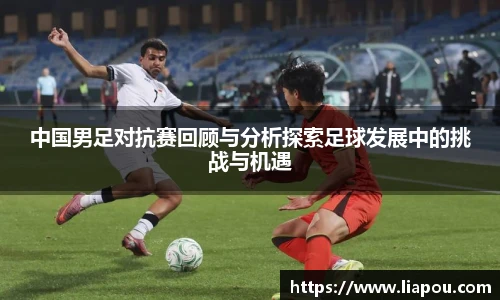 中国男足对抗赛回顾与分析探索足球发展中的挑战与机遇