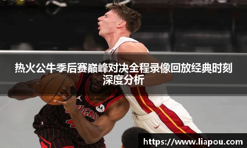 热火公牛季后赛巅峰对决全程录像回放经典时刻深度分析