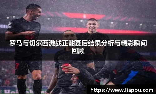 罗马与切尔西激战正酣赛后结果分析与精彩瞬间回顾