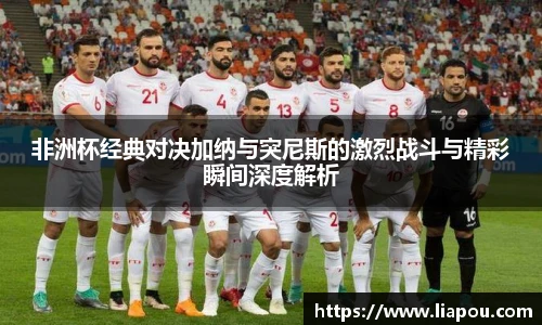非洲杯经典对决加纳与突尼斯的激烈战斗与精彩瞬间深度解析