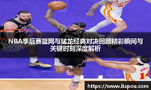 NBA季后赛篮网与猛龙经典对决回顾精彩瞬间与关键时刻深度解析