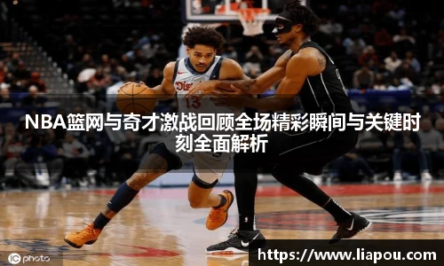 NBA篮网与奇才激战回顾全场精彩瞬间与关键时刻全面解析