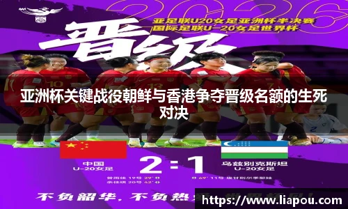 亚洲杯关键战役朝鲜与香港争夺晋级名额的生死对决