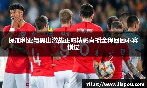 保加利亚与黑山激战正酣精彩直播全程回顾不容错过
