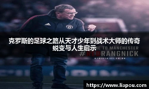 克罗斯的足球之路从天才少年到战术大师的传奇蜕变与人生启示