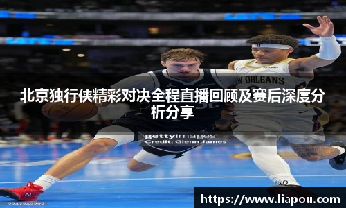 北京独行侠精彩对决全程直播回顾及赛后深度分析分享