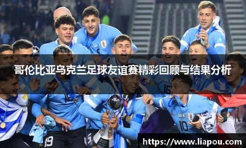 哥伦比亚乌克兰足球友谊赛精彩回顾与结果分析
