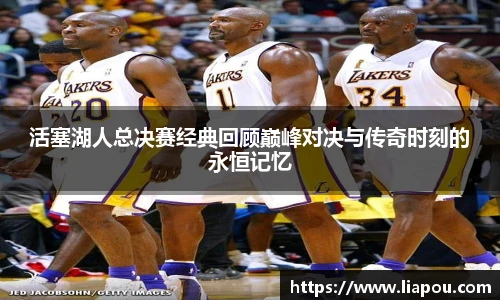 bwin官方活塞湖人总决赛经典回顾巅峰对决与传奇时刻的永恒记忆